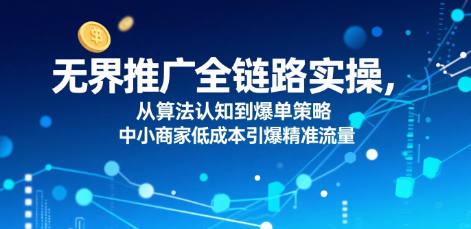 ​无界推广全链路实操，从算法认知到爆单策略，中小商家低成本引爆精准流量-淘米帮