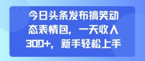 今日头条发布搞笑动态表情包，一天收入3张+，新手轻松上手-淘米帮