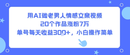 用AI做老男人情感文案视频，20个作品涨粉7W，单号每天收益3张+，小白操作简单-淘米帮
