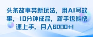 头条故事类新玩法,用AI写故事,10分钟成品,新手也能快速上手,月入6k+-淘米帮