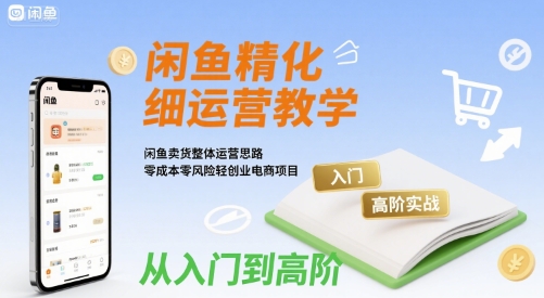 闲鱼精细化运营入门+高阶实战教学，闲鱼卖货整体运营思路，零成本零风险轻创业电商项目-淘米帮