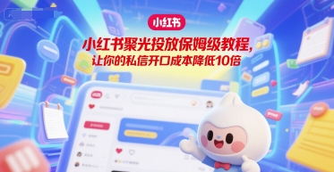 小红书聚光投放保姆级教程，让你的私信开口成本降低10倍-淘米帮