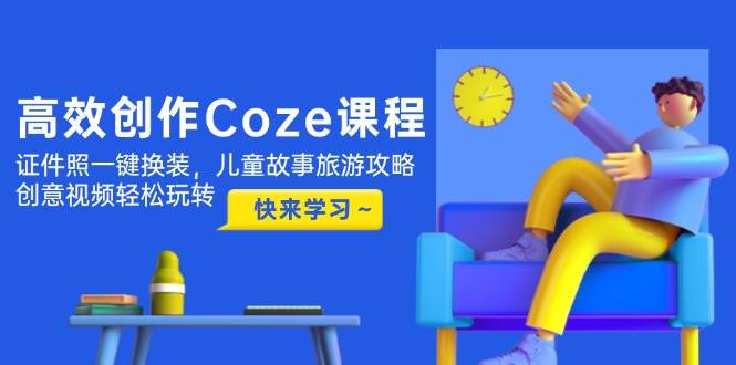 高效创作Coze课程，证件照一键换装，儿童故事旅游攻略，创意视频轻松玩转-淘米帮