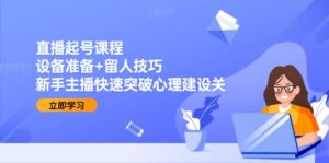 直播起号课程：设备准备+留人技巧，新手主播快速突破心理建设关-淘米帮
