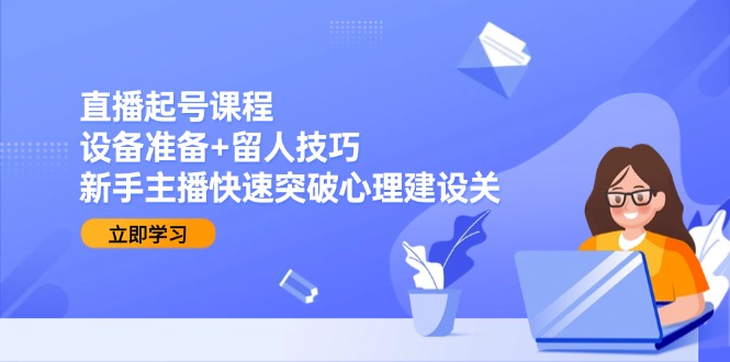直播起号课程：设备准备+留人技巧，新手主播快速突破心理建设关-淘米帮