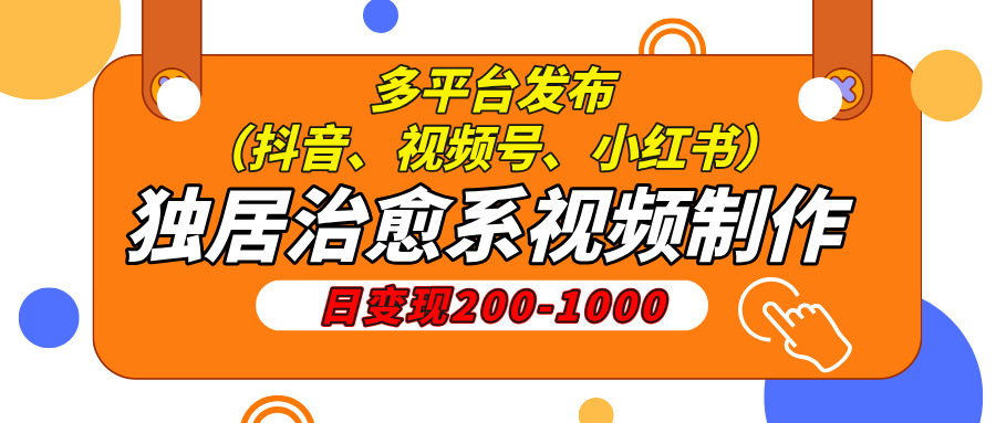 独居治愈系视频制作，日变现200-1000，多平台发布（抖音、视频号、小红书-淘米帮