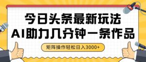 今日头条最新玩法,AI助力,几分钟一条作品,矩阵操作轻松日入3000+-淘米帮