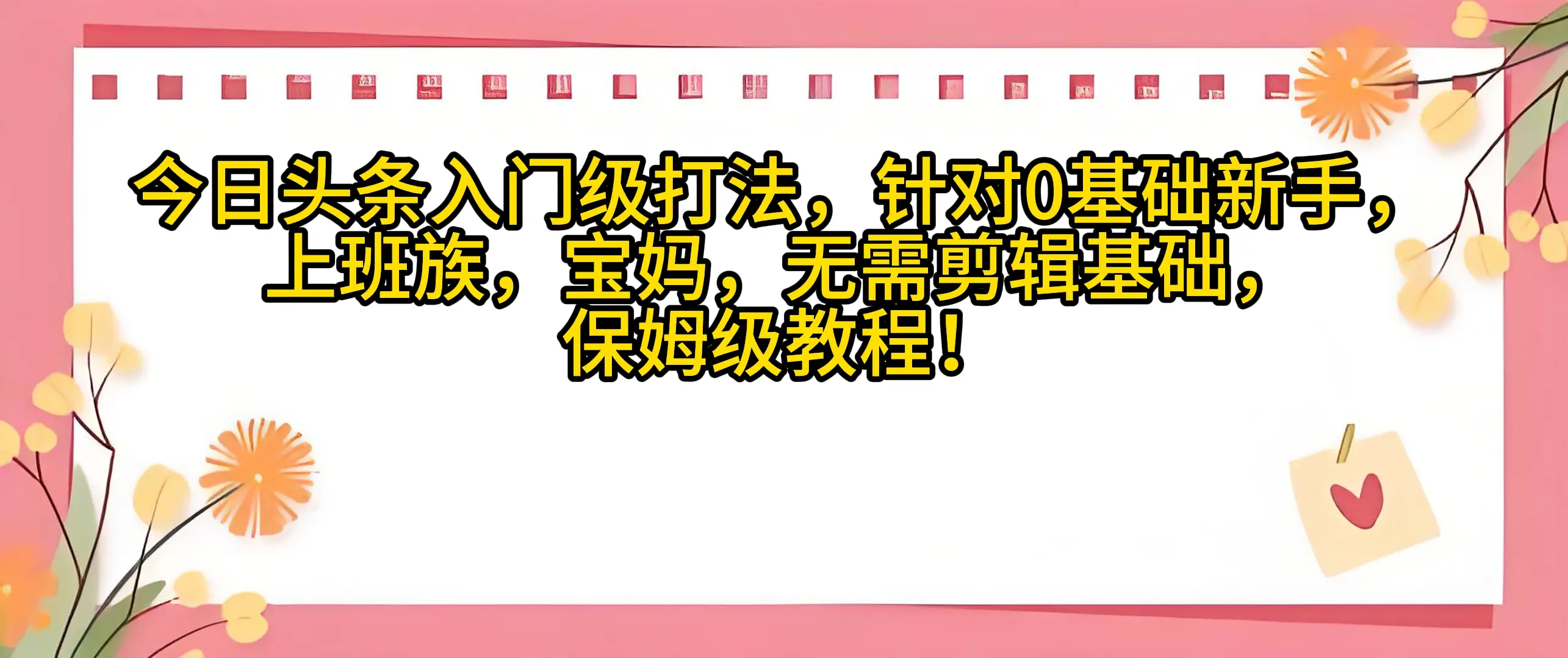 今日头条入门级打法，0基础新手无需剪辑基础！适合宝妈上班族！-淘米帮