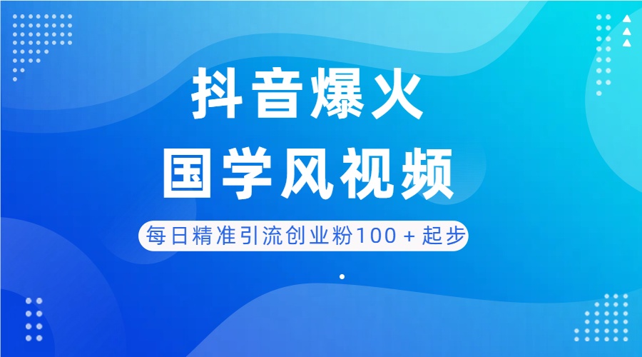 每日精准引流创业粉100＋起步，抖音爆火国学风视频，搭配商业思维，独家思路-淘米帮