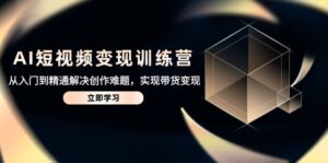 AI短视频变现训练营,从入门到精通解决创作难题,实现带货变现-淘米帮