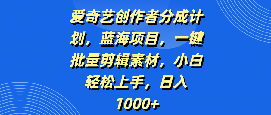 爱奇艺创作者分成计划，蓝海项目，一键批量剪辑素材，小白轻松上手，日入1000+-淘米帮