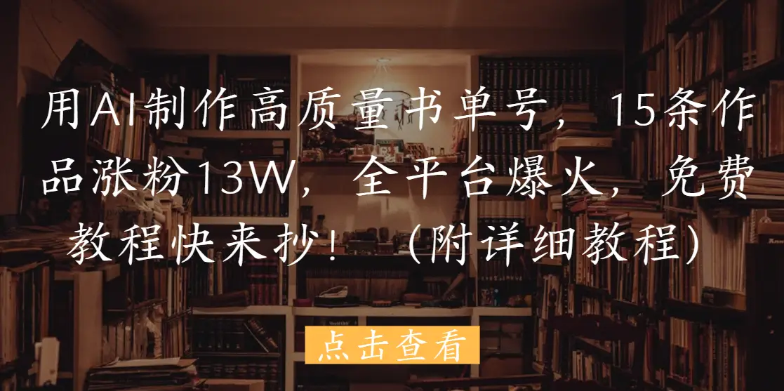 用AI制作高质量书单号，15条作品涨粉13W，全平台爆火，免费教程快来抄！（附详细教程）-淘米帮