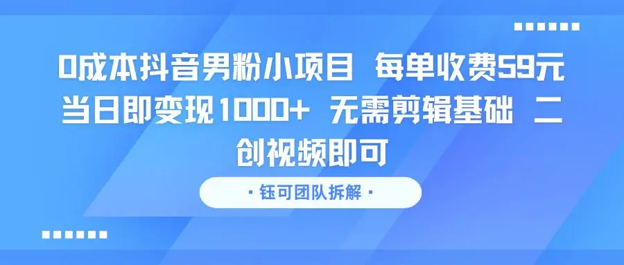 0成本抖音男粉小项目 每单收费59元当日即变现1000+ 无需剪辑基础 二创视频即可-淘米帮