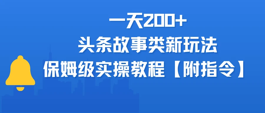 一天200+，头条故事类玩法，保姆级实操教程（附指令）-淘米帮