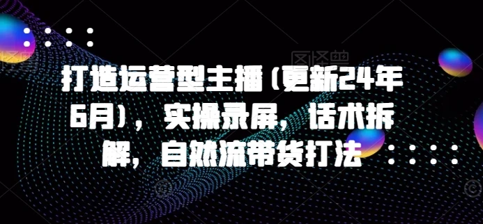 【精】打造运营型主播(更新25年7月)，实操录屏，话术拆解，自然流带货打法-淘米帮