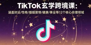 TikTok玄学跨境课：涵盖财运/性格/婚姻爱情/健康/事业等12个核心命理领域-淘米帮