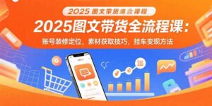 2025图文带货全流程课：账号装修定位，素材获取技巧，挂车变现方法-淘米帮