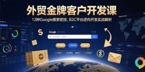外贸金牌客户开发课,12种Google搜索密技,B2C平台逆向开发实战解析-淘米帮