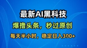 最新AI黑科技软件撸头条搬运,无需任何指令,秒过原创,每天半小时,稳定日入3张【揭秘】-淘米帮