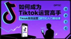 如何成为Tiktok运营高手，Tiktok高效运营OPTIC入门基础课-淘米帮