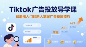 Tiktok广告投放导学课，帮助刚入门的新人掌握广告投放技巧-淘米帮