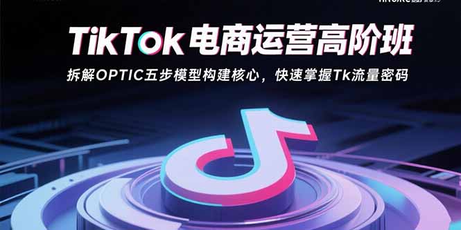 TikTok电商运营高阶班：拆解OPTIC五步模型构建核心，快速掌握Tk流量密码-淘米帮