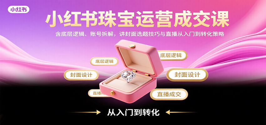 小红书珠宝运营成交课：含底层逻辑、账号拆解，讲封面选题技巧与直播从入门到转化策略-淘米帮