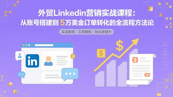 外贸LinkedIn营销实战课程：从账号搭建到5万美金订单转化的全流程方法论-淘米帮