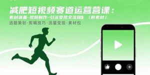 减肥短视频赛道运营课：素材准备-视频制作-引流变现全流程 (附素材-淘米帮