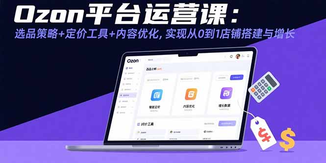 Ozon平台运营课：选品策略+定价工具+内容优化，实现从0到1店铺搭建与增长-淘米帮