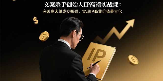 文案杀手创始人IP高端实战课：突破高客单成交瓶颈，实现IP商业价值最大化-淘米帮