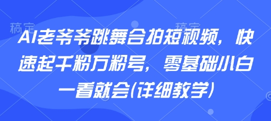 AI老爷爷跳舞合拍短视频，快速起千粉万粉号，零基础小白一看就会(详细教学)-淘米帮