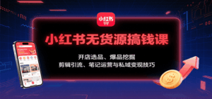 小红书无货源搞钱课：开店选品、爆品挖掘，剪辑引流、笔记运营与私域变现技巧-淘米帮