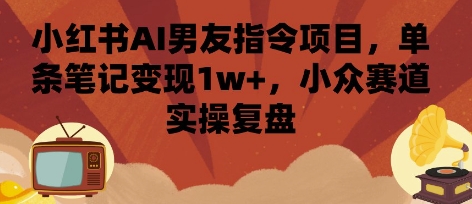小红书AI男友指令项目，单条笔记变现1w+，小众赛道实操复盘-淘米帮