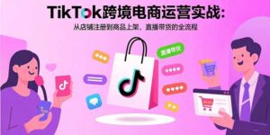 TikTok跨境电商运营实战:从店铺注册到商品上架、直播带货的全流程-淘米帮