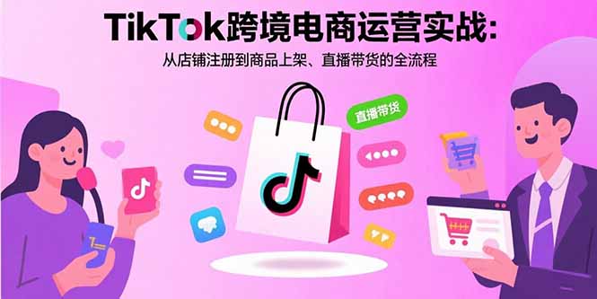 TikTok跨境电商运营实战：从店铺注册到商品上架、直播带货的全流程-淘米帮