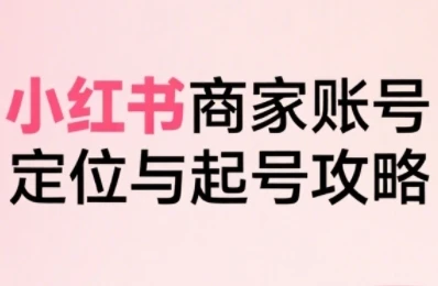【精】小红书电商全链路实战从定位到爆单，系统拆解小红书商家起号全流程(更新)-淘米帮