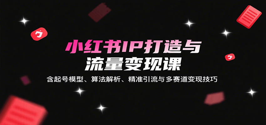 小红书IP打造与流量变现课：含起号模型、算法解析、精准引流与多赛道变现技巧-淘米帮
