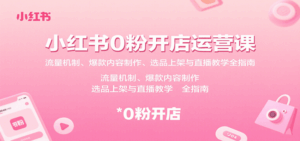 小红书0粉开店运营课：流量机制、爆款内容制作、选品上架与直播教学全指南-淘米帮