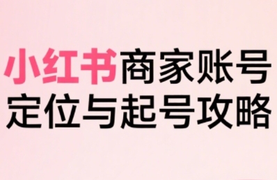 小红书电商全链路实战从定位到爆单，系统拆解小红书商家起号全流程(更新)-淘米帮