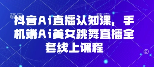 抖音Ai直播认知课，手机端Ai美女跳舞直播全套线上课程-淘米帮