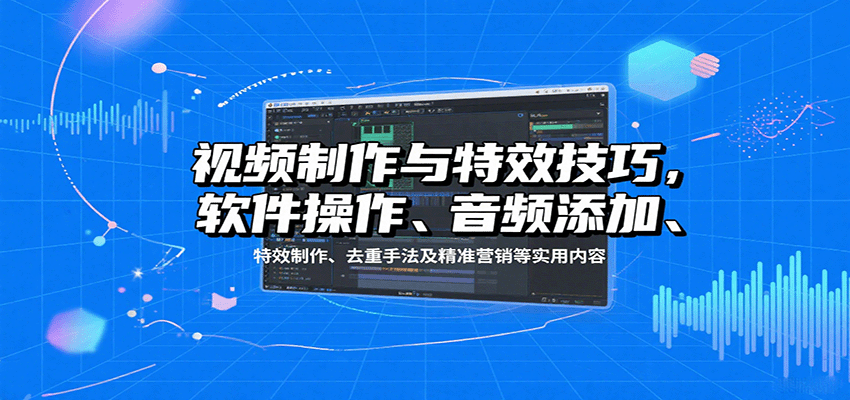 视频制作与特效技巧：软件操作、音频添加、特效制作、去重手法及精准营销等实用内容-淘米帮