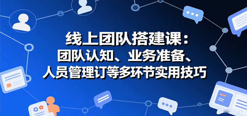 线上团队搭建课：团队认知、业务准备、人员管理、协议签订等多环节实用技巧-淘米帮