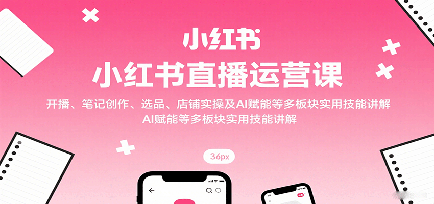 小红书直播运营课：开播、笔记创作、选品、店铺实操及 AI 赋能等多板块实用技能讲解-淘米帮