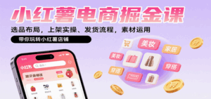 小红薯电商掘金课：选品布局，上架实操、发货流程，素材运用，带你玩转小红薯店铺-淘米帮