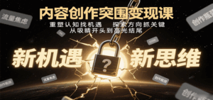 内容创作突围变现课：重塑认知找机遇，探索方向抓关键，从吸睛开头到高光结尾-淘米帮