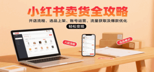 小红书卖货全攻略：开店流程、选品上架、账号运营、流量获取及爆款优化，轻松变现-淘米帮