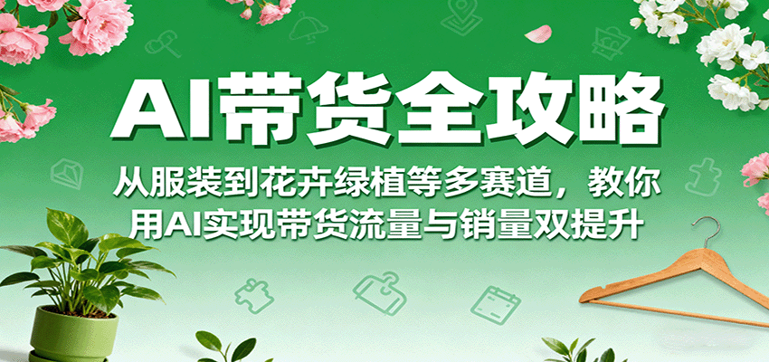 AI带货全攻略，从服装到花卉绿植等多赛道，教你用AI实现带货流量与销量双提升-淘米帮