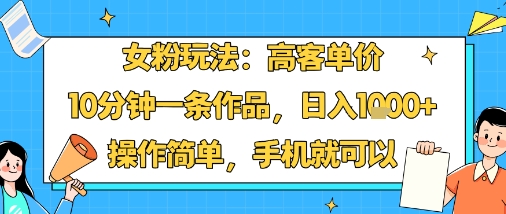 女粉玩法：高客单价，10分钟一条作品，日入1k+操作简单，手机就可以-淘米帮