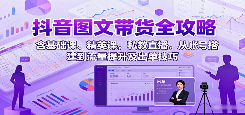 抖音图文带货全攻略：含基础课、精英课，私教直播，从账号搭建到流量提升及出单技巧-淘米帮
